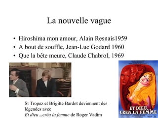 La nouvelle vague Hiroshima mon amour, Alain Resnais1959  A bout de souffle, Jean-Luc Godard 1960 Que la bête meure, Claude Chabrol, 1969 St Tropez et Brigitte Bardot deviennent des légendes avec  Et dieu…créa la femme  de Roger Vadim 