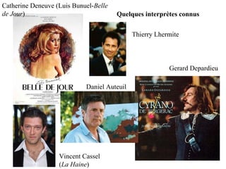 Catherine Deneuve (Luis Bunuel- Belle de Jour ) Gerard Depardieu Vincent Cassel ( La Haine ) Quelques interprètes connus Daniel Auteuil Thierry Lhermite 