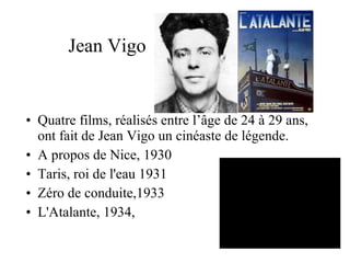 Jean Vigo Quatre films, réalisés entre l’âge de 24 à 29 ans, ont fait de Jean Vigo un cinéaste de légende. A propos de Nice, 1930 Taris, roi de l'eau 1931 Zéro de conduite,1933 L'Atalante, 1934, 