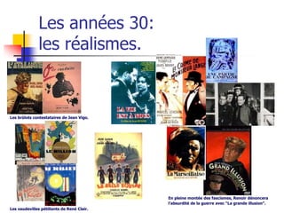 Les années 30:
               les réalismes.


Les brûlots contestataires de Jean Vigo.




                                            En pleine montée des fascismes, Renoir dénoncera
                                            l’absurdité de la guerre avec “La grande illusion”.
Les vaudevilles pétillants de René Clair.
 