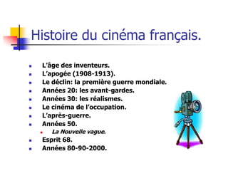 Histoire du cinéma français.
   L’âge des inventeurs.
   L’apogée (1908-1913).
   Le déclin: la première guerre mondiale.
   Années 20: les avant-gardes.
   Années 30: les réalismes.
   Le cinéma de l’occupation.
   L’après-guerre.
   Années 50.
       La Nouvelle vague.
   Esprit 68.
   Années 80-90-2000.
 