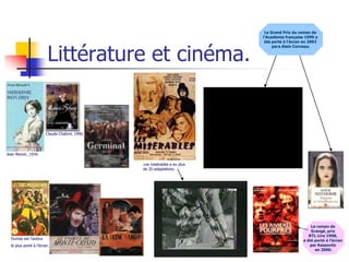 Le Grand Prix du roman de
                                                                          l’Académie française 1999 a
                                                                           été porté à l’écran en 2002



                        Littérature et cinéma.
                                                                               para Alain Corneau.




                       Claude Chabrol, 1990.




Jean Renoir, 1934.

                                               Les misérables a eu plus
                                               de 20 adaptations.




                                                                                                  Le roman de
                                                                                                  Grangé, prix
                                                                                                 RTL-Lire 1998,
  Dumas est l’auteur                                                                          a été porté à l’écran
  le plus porté à l’écran.                                                                       par Kassovitz
                                                                                                    en 2000.
 