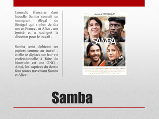 Samba
Comédie française dans
laquelle Samba connaît un
immigrant illégal du
Sénégal qui a plus de dix
ans en France , et A...