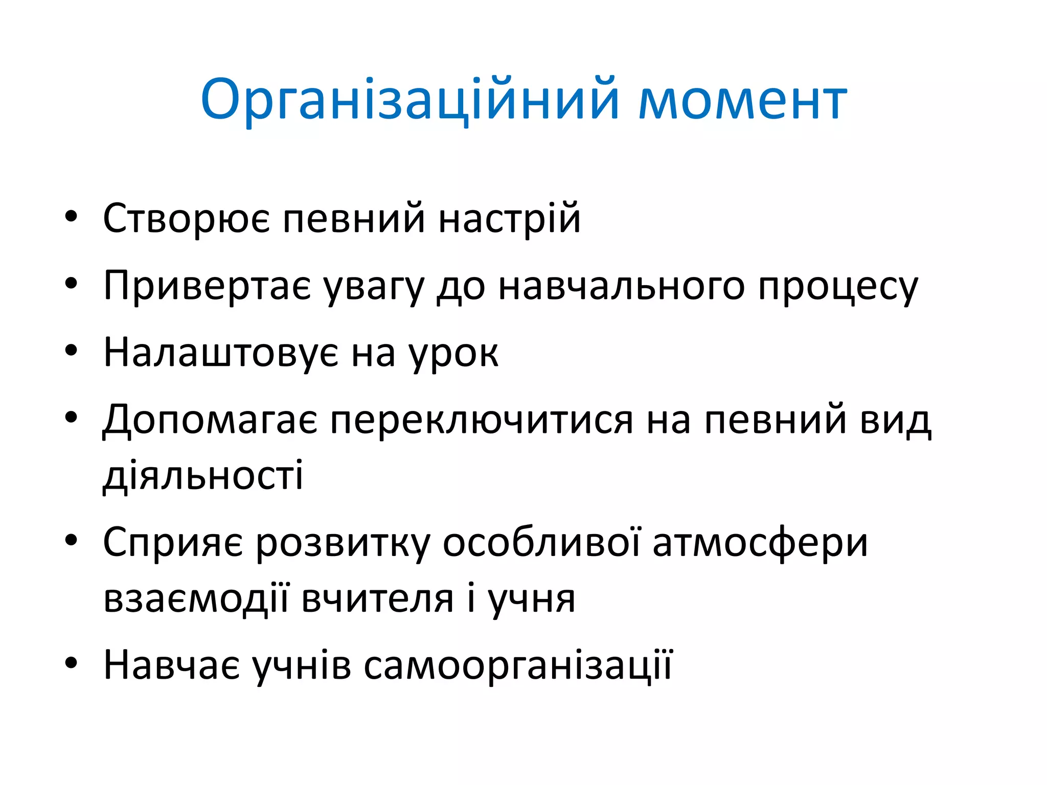 Організаційний момент
• Створює певний настрій
• Привертає увагу до навчального процесу
• Налаштовує на урок
• Допомагає переключитися на певний вид
діяльності
• Сприяє розвитку особливої атмосфери
взаємодії вчителя і учня
• Навчає учнів самоорганізації
 
