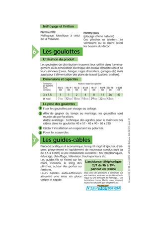 GroupeI.D.E.E.SSApourLEROYMERLINRCBéthune358200913.Avril97
Nettoyage et finition
Plinthe PVC
Nettoyage identique à celui
de la moulure.
Plinthe bois
(plaçage chêne naturel)
Ces plinthes se teintent, se
vernissent ou se cirent selon
les besoins du décor.
Les goulottes6
Les guides-câbles7
Utilisation du produit
Les goulottes de distribution trouvent leur utilité dans l’aména-
gement ou la rénovation électrique des locaux d’habitation et de
leurs annexes (caves, hangar, cages d’escaliers, garages etc) mais
aussi pour l’alimentation des plans de travail (cuisine, ateliers).
La pose des goulottes
Fixer les goulottes par vissage ou collage.
Afin de gagner du temps au montage, les goulottes sont
munies de perforations.
Autre avantage : technique des agrafes pour le maintien des
câbles dans les goulottes 40 x 57 - 40 x 90 - 60 x 230.
Câbler l’installation en respectant les polarités.
Poser les couvercles.
Procédé pratique et économique, lorsqu’il s’agit d’ajouter, d’ali-
gner, proprement et rapidement de nouveaux conducteurs (ø
de 6,5 à 8 mm) à une installation existante : fils téléphoniques,
éclairage, chauffage, télévision, hauts-parleurs etc.
Dimensions et capacités
Contenance Hauteur x largeur de la goulotte
par logement
de fils 10 x 12 18 x 19 18 x 33 30 x 30 40 x 57 40 x 90 36 x 150 61 x 200
normalisés mm mm mm mm mm mm mm mm
3 x 1,5 1 1 2 4 8 11 26 47
ø maxi 7mm 12mm 15mm 15mm 29mm 32mm 42mm -
1
2
3
4
Vous avez des précisions à demander sur
vos chantiers, vous avez un problème tech-
nique ou une difficulté de montage,... Des
techniciens Leroy Merlin vous donnent
toutes les solutions par téléphone au :
L’assistance téléphonique
7j/7 de 9h à 19h
partout en France
Les guides-fils se fixent sur les
murs, cloisons, le long des
plinthes, autour des portes ou
fenêtres.
Leurs bandes auto-adhésives
assurent une mise en place
simple et rapide.
 