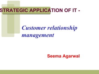 STRATEGIC APPLICATION OF IT -


       Customer relationship
       management


                 Seema Agarwal
 