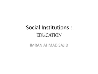 Social Institutions :
EDUCATION
IMRAN AHMAD SAJID
 