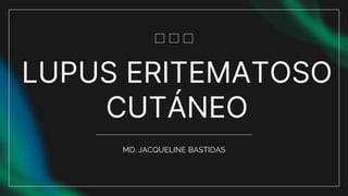 LUPUS ERITEMATOSO
CUTÁNEO
MD. JACQUELINE BASTIDAS
 
