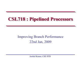 CSL718 : Pipelined Processors


    Improving Branch Performance
           22nd Jan, 2009


           Anshul Kumar, CSE IITD
 