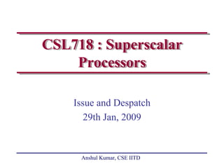 CSL718 : Superscalar
    Processors

    Issue and Despatch
       29th Jan, 2009


     Anshul Kumar, CSE IITD
 