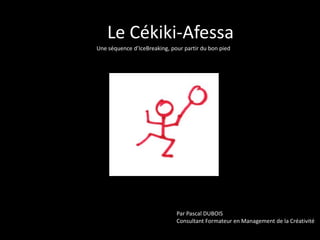 Le Cékiki-Afessa
Une séquence d’IceBreaking, pour partir du bon pied

Par Pascal DUBOIS
Consultant Formateur en Management de la Créativité

 