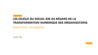 LES ENJEUX DU SOCIAL-KM AU REGARD DE LA
TRANSFORMATION NUMERIQUE DES ORGANISATIONS
Search 2015 – 24 septembre
 