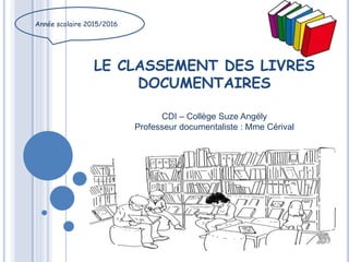 LE CLASSEMENT DES LIVRES
DOCUMENTAIRES
Année scolaire 2015/2016
CDI – Collège Suze Angély
Professeur documentaliste : Mme Cérival
 