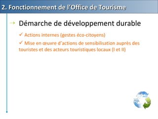  Démarche de développement durable
 Actions internes (gestes éco-citoyens)
 Mise en œuvre d’actions de sensibilisation auprès des
touristes et des acteurs touristiques locaux (I et II)
2. Fonctionnement de l’Office de Tourisme2. Fonctionnement de l’Office de Tourisme
 