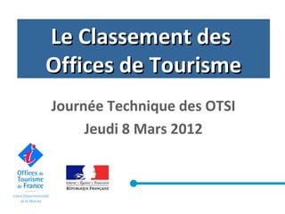 Le Classement desLe Classement des
Offices de TourismeOffices de Tourisme
Journée Technique des OTSI
Jeudi 8 Mars 2012
 