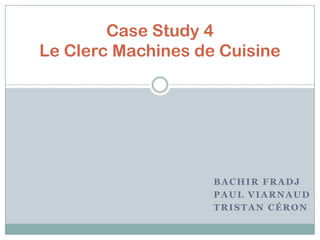 BACHIR FRADJ
PAUL VIARNAUD
TRISTAN CÉRON
Case Study 4
Le Clerc Machines de Cuisine
 