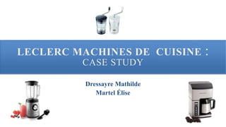 LECLERC MACHINES DE CUISINE :
CASE STUDY
Dressayre Mathilde
Martel Élise
 