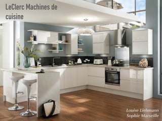 LeClerc Machines de
cuisine
Louise Liebmann
Sophie Marseille
 