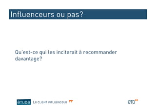 Influenceurs ou pas?



 Qu’est-ce qui les inciterait à recommander
 davantage?




        LE CLIENT INFLUENCEUR
 