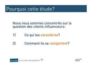 Pourquoi cette étude?

  Nous nous sommes concentrés sur la
  question des clients influenceurs:

  1)         Ce qui les caractérise?

  2)         Comment ils se comportent?



        LE CLIENT INFLUENCEUR
 