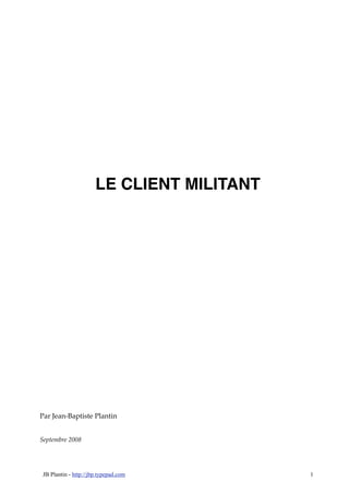 LE CLIENT MILITANT




Par Jean-Baptiste Plantin


Septembre 2008




JB Plantin - http://jbp.typepad.com        1
 
