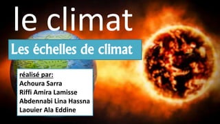 Les échelles de climat
réalisé par:
Achoura Sarra
Riffi Amira Lamisse
Abdennabi Lina Hassna
Laouier Ala Eddine
le climat
 
