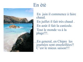 En ètè    En  juin il commence à fairechaud.    En juilletil fait trèschaud .   En aoùtil fait la canicule.   Tout le monde vaà la plage!!!.…En general, en Chipre  les journées sont ensoleillées!! C’est le mieuxsaison!!!