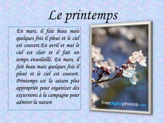 Le printemps     En mars, il fait beau maisquelquesfoisilpleut et le cielestcouvert.Enavril et mai le cielestclair et il fait un temps ensoileillé. En mars, il fait beau maisquelquesfoisilpleut et le cielestcouvert. Printempsest la saison plus appropriée pour organizer des excursions à la campagne pour admirer la nature 