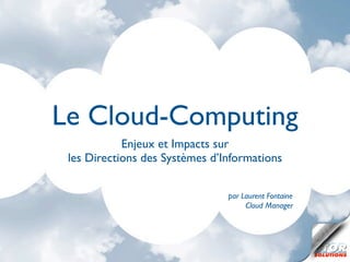 Le Cloud-Computing
            Enjeux et Impacts sur
 les Directions des Systèmes d’Informations


                                par Laurent Fontaine
                                     Cloud Manager
 