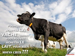 POURQUOI
  ACHETER   LA
VACHE, QUAND
  VOUS POUVEZ
  ACHETER LE
LAIT, POUR BIEN
MOINS CHER   ???
 