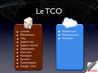 Le TCO

Licenses              Abonnement
Maintenance           Implémentation
MAJ                   Formation
Support ext.
Support interne
Déploiement
Anti-virus
Formation
Serveurs
Customisation
Energie / Clim
 