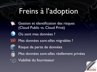 Freins à l’adoption
•   Gestion et identiﬁcation des risques
    (Cloud Public vs. Cloud Privé)
•   Où sont mes données ?
•   Mes données sont-elles migrables ?
•   Risque de perte de données
•   Mes données sont-elles réellement privées
    Viabilité du fournisseur
 