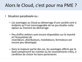 Alors le Cloud, c’est pour ma PME ?

• Situation paradoxale ou :

   – Les avantages au Cloud au démarrage d’une société s...