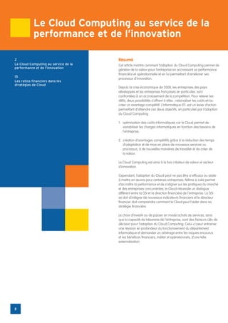 Le Cloud Computing au service de la
            performance et de l’innovation

2                                     Résumé
Le Cloud Computing au service de la   Cet article montre comment l’adoption du Cloud Computing permet de
performance et de l’innovation
                                      générer de la valeur pour l’entreprise en accroissant sa performance
                                      financière et opérationnelle et en lui permettant d’améliorer ses
15
                                      processus d’innovation.
Les ratios financiers dans les
stratégies de Cloud
                                      Depuis la crise économique de 2008, les entreprises des pays
                                      développés et les entreprises françaises en particulier, sont
                                      confrontées à un accroissement de la compétition. Pour relever les
                                      défis, deux possibilités s’offrent à elles : rationaliser les coûts et/ou
                                      créer un avantage compétitif. L’informatique (IT) est un levier d’action
                                      permettant d’atteindre ces deux objectifs, en particulier par l’adoption
                                      du Cloud Computing :

                                      1.	 optimisation des coûts informatiques car le Cloud permet de
                                          variabiliser les charges informatiques en fonction des besoins de
                                          l’entreprise,

                                      2.	 création d’avantages compétitifs grâce à la réduction des temps
                                          d’adaptation et de mise en place de nouveaux services ou
                                          processus, à de nouvelles manières de travailler et de créer de
                                          la valeur.

                                      Le Cloud Computing est ainsi à la fois créateur de valeur et vecteur
                                      d’innovation.

                                      Cependant, l’adoption du Cloud peut ne pas être si efficace ou aisée
                                      à mettre en œuvre pour certaines entreprises. Même si cela permet
                                      d’accroître la performance et de s’aligner sur les pratiques du marché
                                      et des entreprises concurrentes, le Cloud nécessite un dialogue
                                      différent entre la DSI et la direction financière de l’entreprise. La DSI
                                      se doit d’intégrer de nouveaux indicateurs financiers et le directeur
                                      financier doit comprendre comment le Cloud peut l’aider dans sa
                                      stratégie financière.

                                      Le choix d’investir ou de passer en mode achats de services, ainsi
                                      que la capacité de trésorerie de l’entreprise, sont des facteurs clés de
                                      décision pour l’adoption du Cloud Computing. Celui-ci peut entrainer
                                      une révision en profondeur du fonctionnement du département
                                      informatique et demander un arbitrage entre les risques encourus
                                      et les bénéfices financiers, métier et opérationnels, d’une telle
                                      externalisation.




2
 