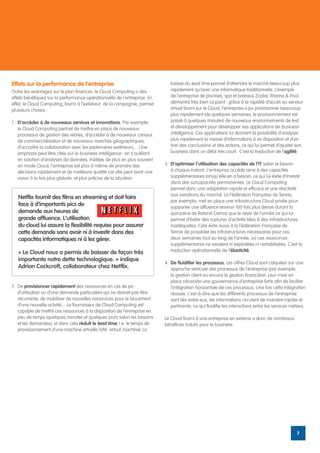 Effets sur la performance de l’entreprise                                      baisse du lead time permet d’atteindre le marché beaucoup plus
Outre les avantages sur le plan financier, le Cloud Computing a des            rapidement qu’avec une informatique traditionnelle. L’exemple
effets bénéfiques sur la performance opérationnelle de l’entreprise. En        de l’entreprise de piscines, spa et bateaux Zodiac Marine & Pool
effet, le Cloud Computing, fourni à l’extérieur de la compagnie, permet        démontre très bien ce point : grâce à la rapidité d’accès au serveur
plusieurs choses :                                                             virtuel fourni sur le Cloud, l’entreprise a pu provisionner beaucoup
                                                                               plus rapidement (de quelques semaines, le provisionnement est
1.	 D’accéder à de nouveaux services et innovations. Par exemple,              passé à quelques minutes) de nouveaux environnements de test
    le Cloud Computing permet de mettre en place de nouveaux                   et développement pour développer ses applications de business
    processus de gestion des ventes, d’accéder à de nouveaux canaux            intelligence. Ces applications lui donnent la possibilité d’analyser
    de commercialisation et de nouveaux marchés géographiques,                 plus rapidement la masse d’informations à sa disposition et d’en
    d’accroître la collaboration avec les partenaires extérieurs,... Une       tirer des conclusions et des actions, ce qui lui permet d’ajuster son
    emphase peut être citée sur le business intelligence : en s’outillant      business dans un délai très court. C’est la traduction de l’agilité.
    en solution d’analyses de données, traitées de plus en plus souvent
    en mode Cloud, l’entreprise est plus à même de prendre des              3.	 D’optimiser l’utilisation des capacités de l’IT selon le besoin
    décisions rapidement et de meilleure qualité car elle peut avoir une        à chaque instant. L’entreprise accède ainsi à des capacités
    vision à la fois plus globale et plus précise de la situation.              supplémentaires lorsqu’elle en a besoin, ce qui lui évite d’investir
                                                                                dans des surcapacités permanentes. Le Cloud Computing
                                                                                permet donc une adaptation rapide et efficace et une réactivité
                                                                                aux variations du marché. La Fédération Française de Tennis,
   Netflix fournit des films en streaming et doit faire
                                                                                par exemple, met en place une infrastructure Cloud privée pour
   face à d’importants pics de                                                  supporter une affluence environ 100 fois plus dense durant la
   demande aux heures de                                                        quinzaine de Roland-Garros que le reste de l’année ce qui lui
   grande affluence. L’utilisation                                              permet d’éviter des ruptures d’activité liées à des infrastructures
   du cloud lui assure la flexibilité requise pour assurer                      inadéquates. Cela évite aussi à la Fédération Française de
   cette demande sans avoir ni à investir dans des                              Tennis de posséder les infrastructures nécessaires pour ces
   capacités informatiques ni à les gérer.                                      deux semaines tout au long de l’année, où ces ressources
                                                                                supplémentaires ne seraient ni exploitées ni rentabilisées. C’est la
   « Le Cloud nous a permis de baisser de façon très                            traduction opérationnelle de l’élasticité.
   importante notre dette technologique. » indique
                                                                            4.	 De fluidifier les processus. Les offres Cloud sont calquées sur une
   Adrian Cockcroft, collaborateur chez Netflix.                                approche verticale des processus de l’entreprise (par exemple,
                                                                                la gestion client ou encore la gestion financière). Leur mise en
                                                                                place nécessite une gouvernance d’entreprise forte afin de faciliter
2.	De provisionner rapidement des ressources en cas de pic                      l’intégration horizontale de ces processus. Une fois cette intégration
   d’utilisation ou d’une demande particulière qui ne devrait pas être          réussie, c’est-à-dire que les différents processus de l’entreprise
   récurrente, de mobiliser de nouvelles ressources pour le lancement           sont liés entre eux, les informations circulent de manière rapide et
   d’une nouvelle activité,... Le fournisseur de Cloud Computing est            pertinente, ce qui fluidifie les interactions entre les services métiers.
   capable de mettre ces ressources à la disposition de l’entreprise en
   peu de temps (quelques minutes et quelques jours selon les besoins       Le Cloud fourni à une entreprise en externe a donc de nombreux
   et les demandes), et donc cela réduit le lead time, i.e. le temps de     bénéfices induits pour le business.
   provisionnement d’une machine virtuelle (VM, virtual machine). La




                                                                                                                                                    7
 