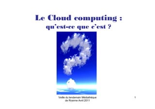 Veille du lendemain Médiathèque
de Roanne Avril 2011
1
Le Cloud computing :
qu’est-ce que c’est ?
 
