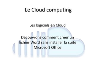 Le Cloud computing
Les logiciels en Cloud
Découvrons comment créer un
fichier Word sans installer la suite
Microsoft Office
 