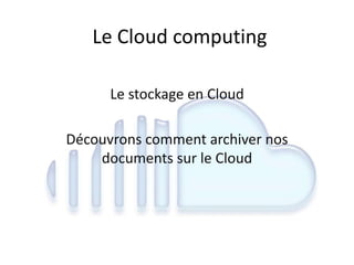 Le Cloud computing
Le stockage en Cloud
Découvrons comment archiver nos
documents sur le Cloud
 