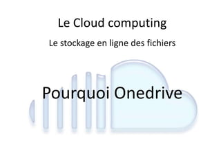Le Cloud computing
Le stockage en ligne des fichiers
Pourquoi Onedrive
 