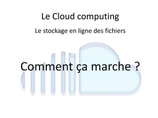 Le Cloud computing
Le stockage en ligne des fichiers
Comment ça marche ?
 