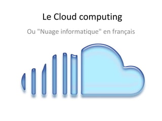 Le Cloud computing
Ou "Nuage informatique" en français
 