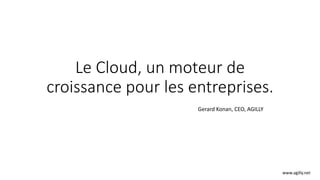 Le Cloud, un moteur de
croissance pour les entreprises.
Gerard Konan, CEO, AGILLY
www.agilly.net
 