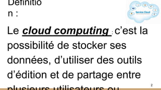 Définitio
n :
Le cloud computing : c’est la
possibilité de stocker ses
données, d’utiliser des outils
d’édition et de partage entre
2
 