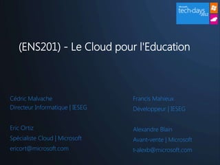 (ENS201) - Le Cloud pour l'Education



Cédric Malvache                  Francis Mahieux
Directeur Informatique | IESEG   Développeur | IESEG


Eric Ortiz                       Alexandre Blain
Spécialiste Cloud | Microsoft    Avant-vente | Microsoft
ericort@microsoft.com            t-alexb@microsoft.com
 
