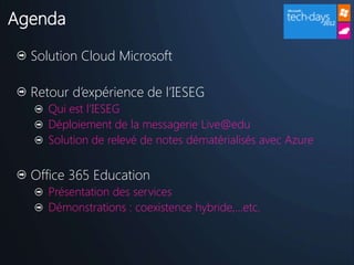 Agenda

  Solution Cloud Microsoft

  Retour d’expérience de l’IESEG
     Qui est l’IESEG
     Déploiement de la messagerie Live@edu
     Solution de relevé de notes dématérialisés avec Azure


  Office 365 Education
     Présentation des services
     Démonstrations : coexistence hybride,…etc.
 