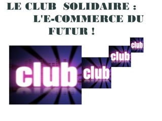 LE CLUB  SOLIDAIRE :
L'E-COMMERCE DU
FUTUR !
 