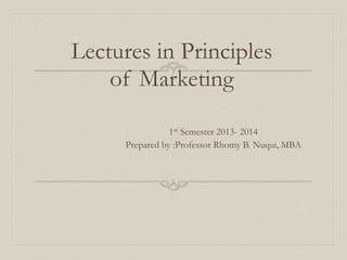 Lectures in Principles
of Marketing
1st Semester 2013- 2014
Prepared by :Professor Rhomy B. Nuqui, MBA
 
