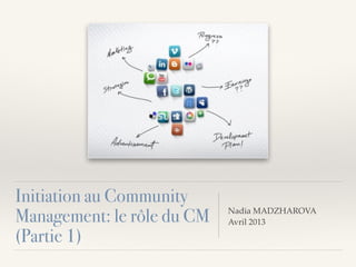 Initiation au Community
Management: le rôle du CM
(Partie 1)
Nadia MADZHAROVA!
Avril 2013
 