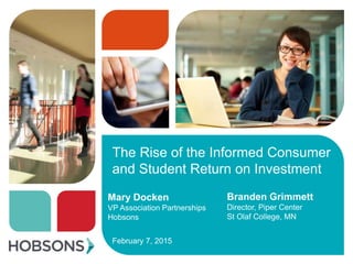 The Rise of the Informed Consumer
and Student Return on Investment
February 7, 2015
Mary Docken
VP Association Partnerships
Hobsons
Branden Grimmett
Director, Piper Center
St Olaf College, MN
 