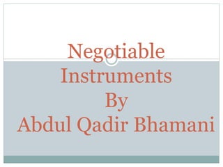 Negotiable
Instruments
By
Abdul Qadir Bhamani
 